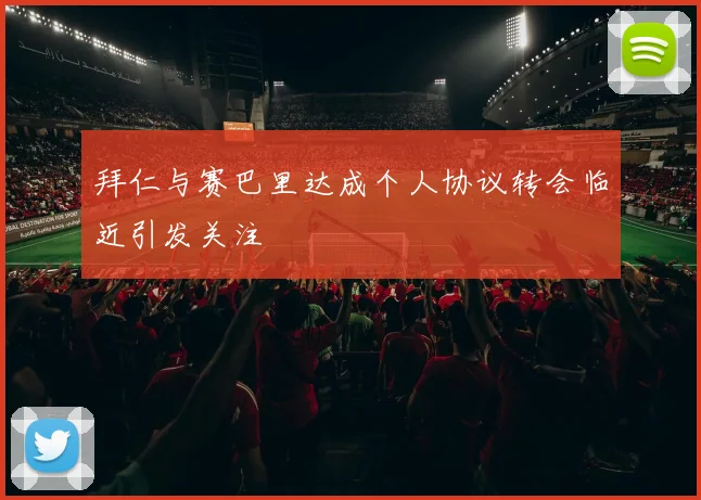 拜仁与赛巴里达成个人协议转会临近引发关注