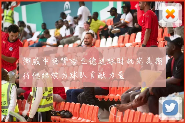 挪威中场赞哈兰德进球时机完美期待他继续为球队贡献力量