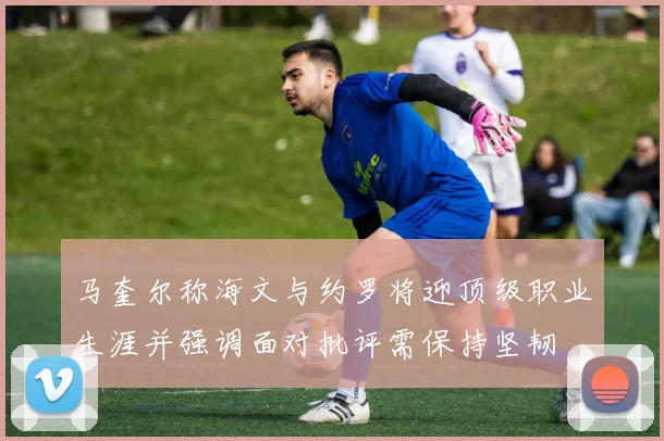 马奎尔称海文与约罗将迎顶级职业生涯并强调面对批评需保持坚韧