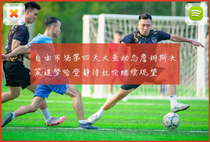 自由市场第四天大鱼动态詹姆斯决策追梦哈登静待杜伦继续观望