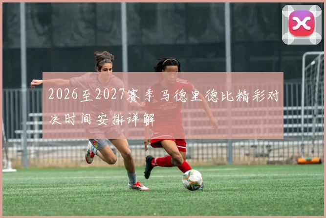 2026至2027赛季马德里德比精彩对决时间安排详解