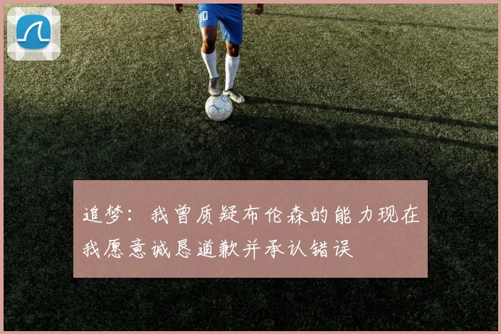 追梦：我曾质疑布伦森的能力现在我愿意诚恳道歉并承认错误