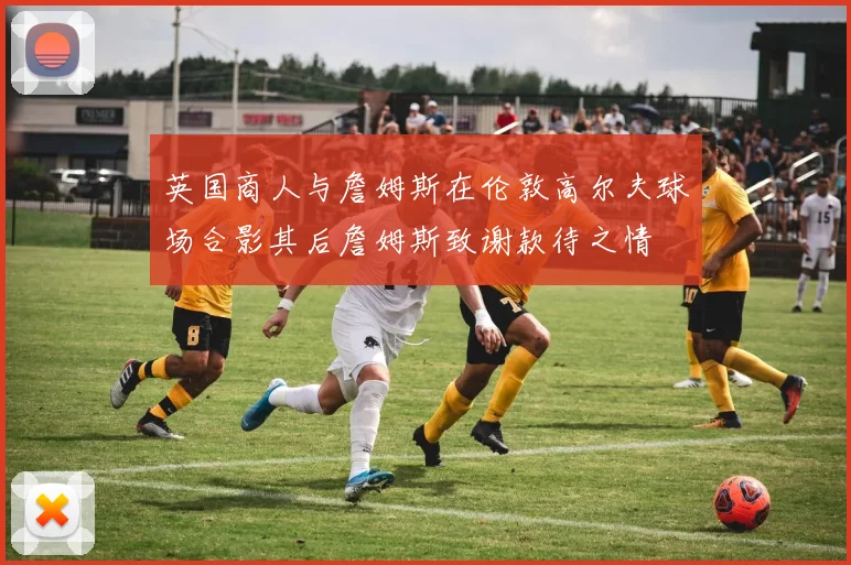 英国商人与詹姆斯在伦敦高尔夫球场合影其后詹姆斯致谢款待之情