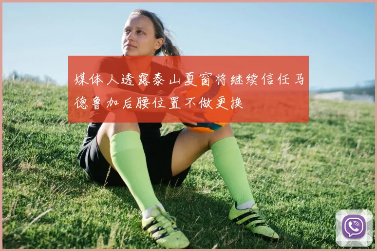 媒体人透露泰山夏窗将继续信任马德鲁加后腰位置不做更换