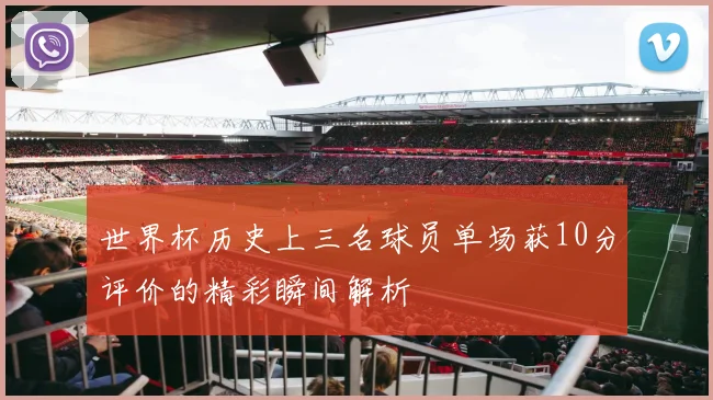 世界杯历史上三名球员单场获10分评价的精彩瞬间解析