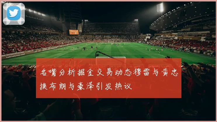 名嘴分析掘金交易动态穆雷与黄忠换布朗与豪泽引发热议