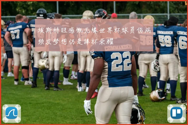 埃斯特旺感慨无缘世界杯球员伤病频发梦想仍是捧杯荣耀