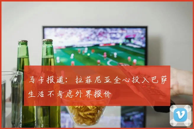 马卡报道：拉菲尼亚全心投入巴萨生活不考虑外界报价