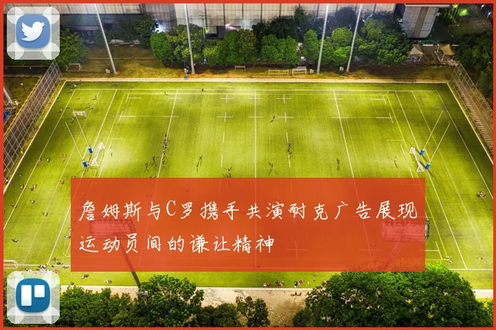 詹姆斯与C罗携手共演耐克广告展现运动员间的谦让精神