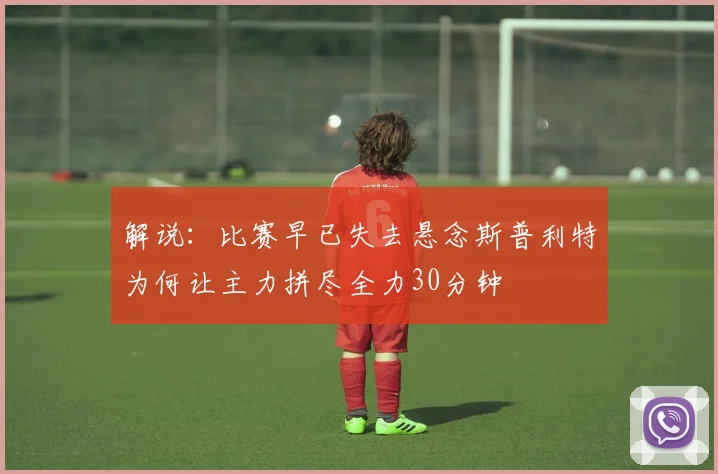 解说：比赛早已失去悬念斯普利特为何让主力拼尽全力30分钟