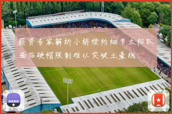 薪资专家解析小桥续约细节太阳队面临硬帽限制难以突破土豪线